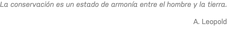 La conservación es un estado de armonía entre el hombre y la tierra. A. Leopold