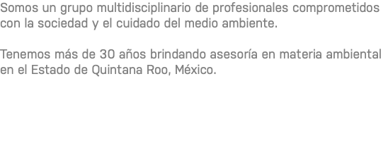 Somos un grupo multidisciplinario de profesionales comprometidos con la sociedad y el cuidado del medio ambiente. Tenemos más de 30 años brindando asesoría en materia ambiental en el Estado de Quintana Roo, México.