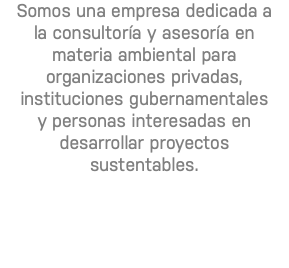 Somos una empresa dedicada a la consultoría y asesoría en materia ambiental para organizaciones privadas, instituciones gubernamentales y personas interesadas en desarrollar proyectos sustentables.
