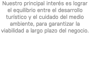 Nuestro principal interés es lograr el equilibrio entre el desarrollo turístico y el cuidado del medio ambiente, para garantizar la viabilidad a largo plazo del negocio.