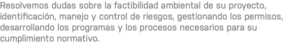 Resolvemos dudas sobre la factibilidad ambiental de su proyecto, identificación, manejo y control de riesgos, gestionando los permisos, desarrollando los programas y los procesos necesarios para su cumplimiento normativo. 
